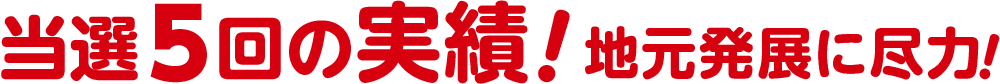 当選５回の実績！地元発展に尽力！